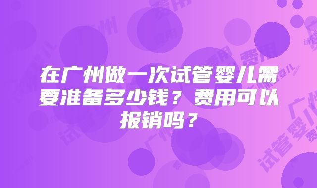 在广州做一次试管婴儿需要准备多少钱？费用可以报销吗？
