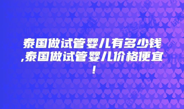 泰国做试管婴儿有多少钱,泰国做试管婴儿价格便宜！
