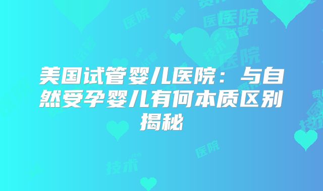 美国试管婴儿医院:与自然受孕婴儿有何本质区别揭秘