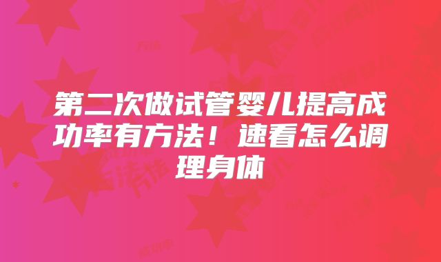 第二次做试管婴儿提高成功率有方法!速看怎么调理身体