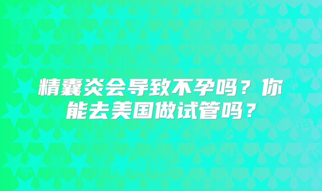 精囊炎会导致不孕吗？你能去美国做试管吗？