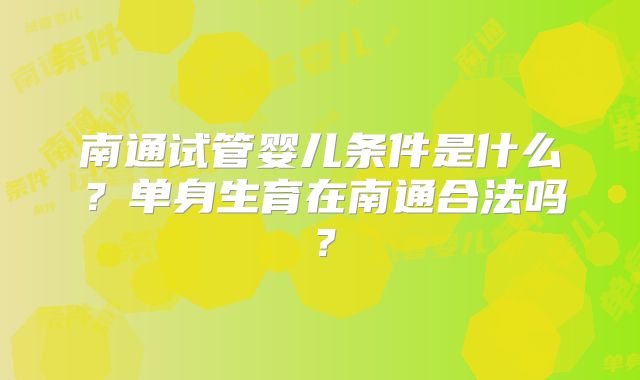 南通试管婴儿条件是什么？单身生育在南通合法吗？