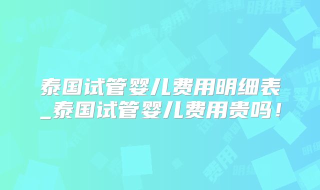 泰国试管婴儿费用明细表_泰国试管婴儿费用贵吗！