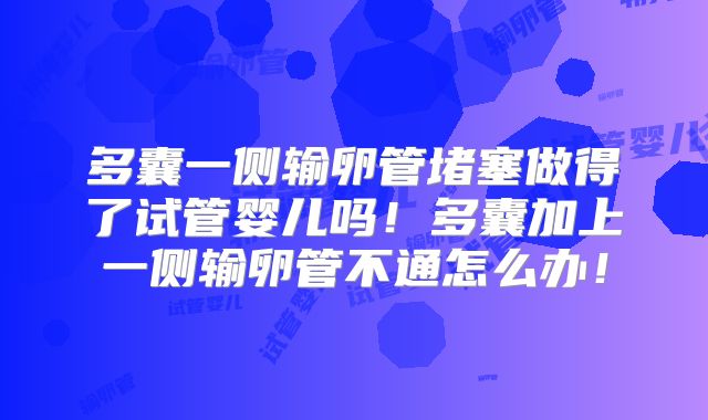 多囊一侧输卵管堵塞做得了试管婴儿吗！多囊加上一侧输卵管不通怎么办！