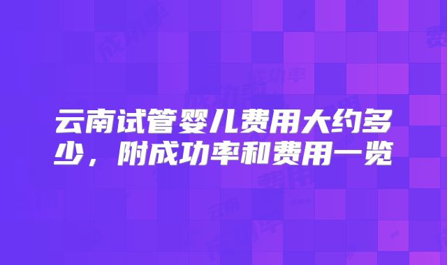 云南试管婴儿费用大约多少,附成功率和费用一览