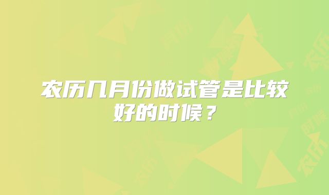 农历几月份做试管是比较好的时候？