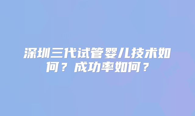 深圳三代试管婴儿技术如何？成功率如何？