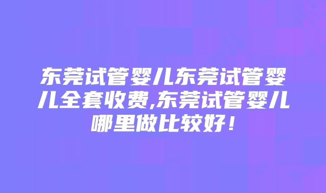 东莞试管婴儿东莞试管婴儿全套收费,东莞试管婴儿哪里做比较好！