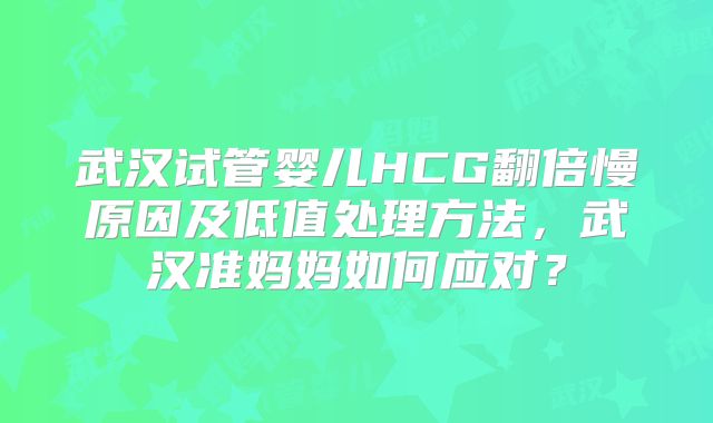 武汉试管婴儿HCG翻倍慢原因及低值处理方法，武汉准妈妈如何应对？