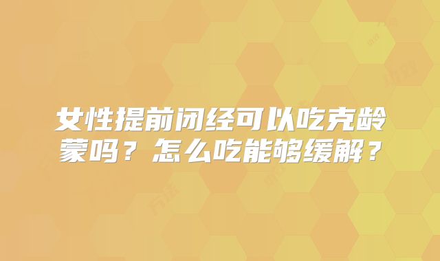 女性提前闭经可以吃克龄蒙吗？怎么吃能够缓解？