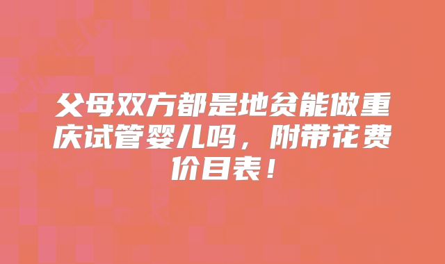 父母双方都是地贫能做重庆试管婴儿吗,附带花费价目表!