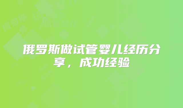 俄罗斯做试管婴儿经历分享，成功经验