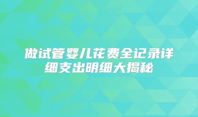 做试管婴儿花费全记录详细支出明细大揭秘