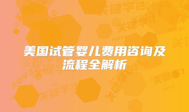 美国试管婴儿费用咨询及流程全解析