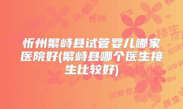 忻州繁峙县试管婴儿哪家医院好(繁峙县哪个医生接生比较好)