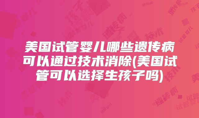 美国试管婴儿哪些遗传病可以通过技术消除(美国试管可以选择生孩子吗)