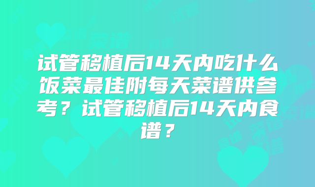试管移植后14天内吃什么饭菜最佳附每天菜谱供参考？试管移植后14天内食谱？
