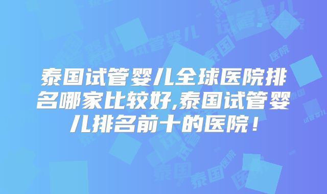 泰国试管婴儿全球医院排名哪家比较好,泰国试管婴儿排名前十的医院!