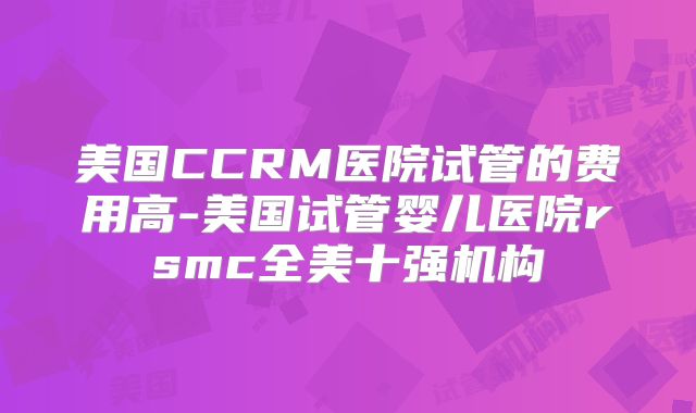 美国CCRM医院试管的费用高-美国试管婴儿医院rsmc全美十强机构