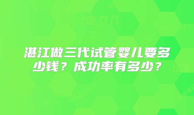 湛江做三代试管婴儿要多少钱？成功率有多少？