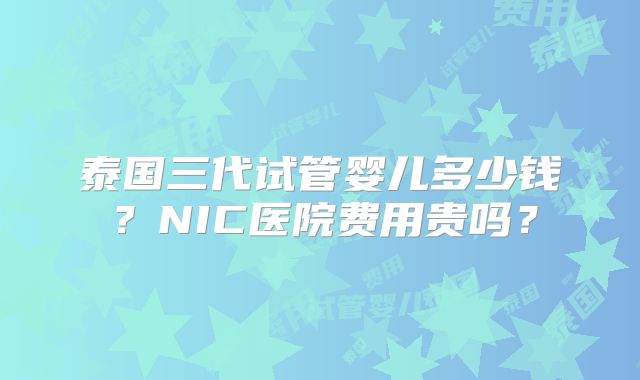 泰国三代试管婴儿多少钱？NIC医院费用贵吗？