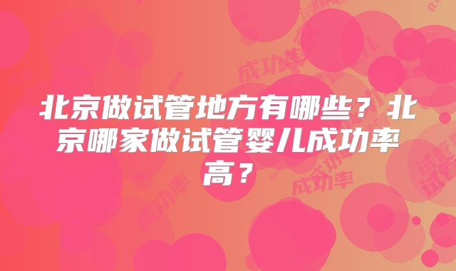 北京做试管地方有哪些?北京哪家做试管婴儿成功率高?