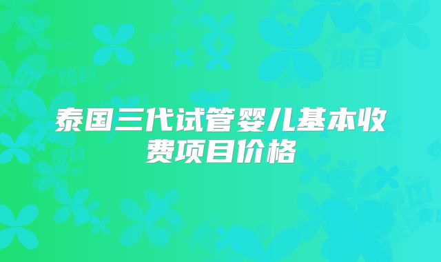 泰国三代试管婴儿基本收费项目价格