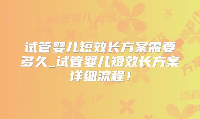 试管婴儿短效长方案需要多久_试管婴儿短效长方案详细流程！