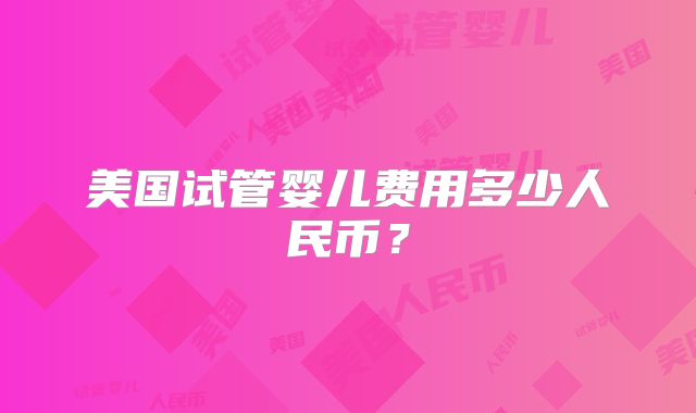 美国试管婴儿费用多少人民币？