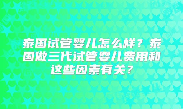 泰国试管婴儿怎么样?泰国做三代试管婴儿费用和这些因素有关?
