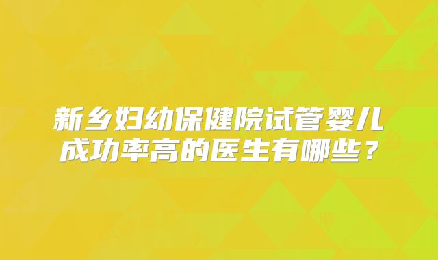 新乡妇幼保健院试管婴儿成功率高的医生有哪些？