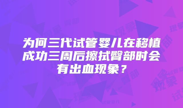 为何三代试管婴儿在移植成功三周后擦拭臀部时会有出血现象？