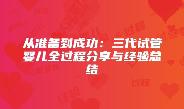 从准备到成功：三代试管婴儿全过程分享与经验总结