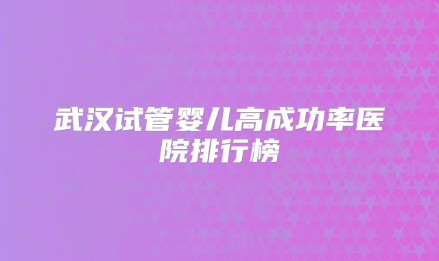 武汉试管婴儿高成功率医院排行榜