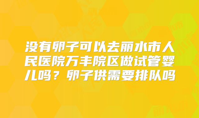没有卵子可以去丽水市人民医院万丰院区做试管婴儿吗？卵子供需要排队吗