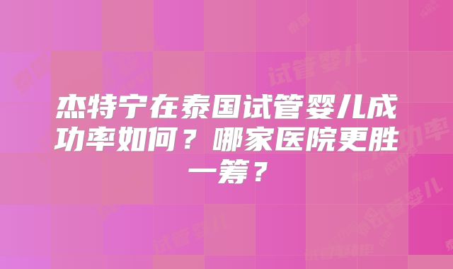 杰特宁在泰国试管婴儿成功率如何？哪家医院更胜一筹？