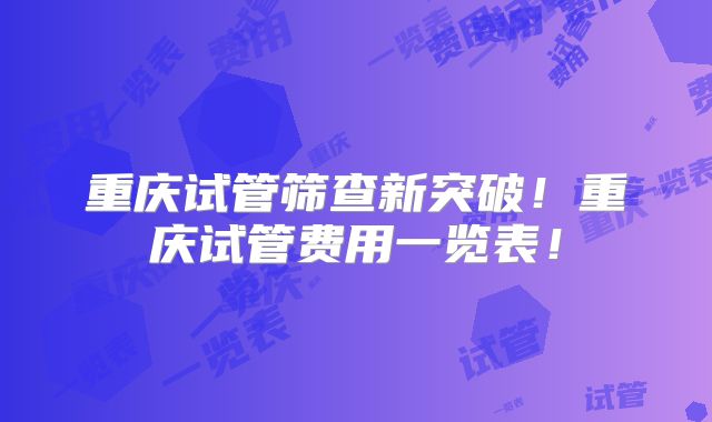 重庆试管筛查新突破！重庆试管费用一览表！