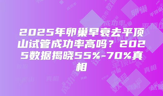 2025年卵巢早衰去平顶山试管成功率高吗？2025数据揭晓55%-70%真相