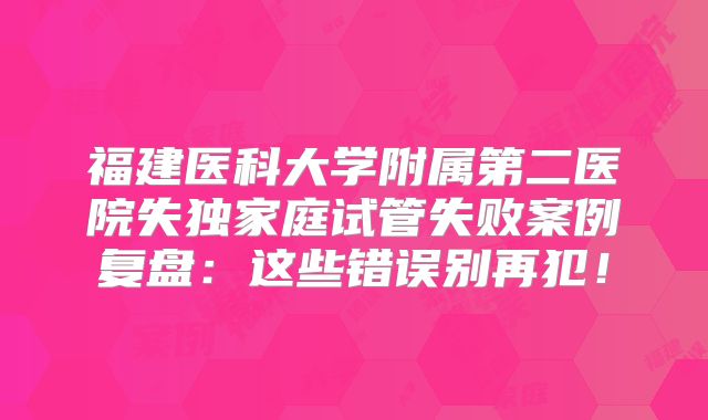 福建医科大学附属第二医院失独家庭试管失败案例复盘：这些错误别再犯！