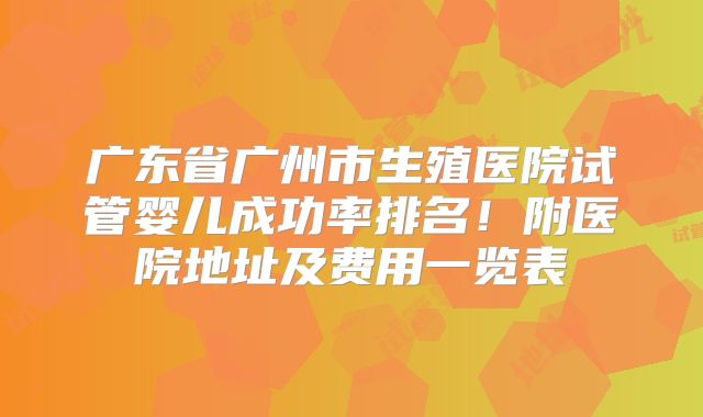广东省广州市生殖医院试管婴儿成功率排名！附医院地址及费用一览表