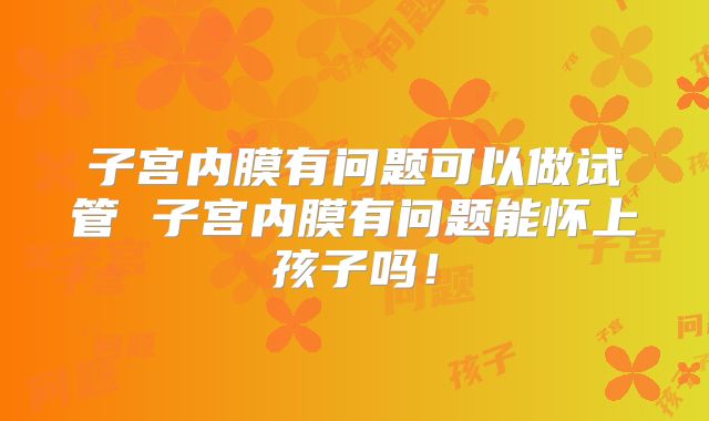 子宫内膜有问题可以做试管 子宫内膜有问题能怀上孩子吗！