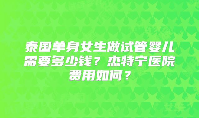 泰国单身女生做试管婴儿需要多少钱?杰特宁医院费用如何?