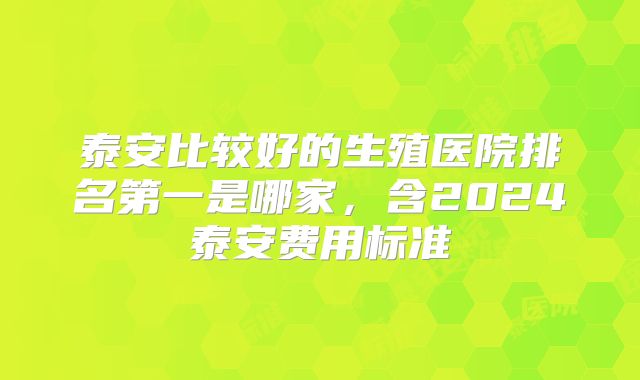 泰安比较好的生殖医院排名第一是哪家，含2024泰安费用标准