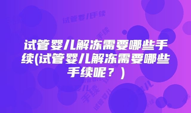 试管婴儿解冻需要哪些手续(试管婴儿解冻需要哪些手续呢？)