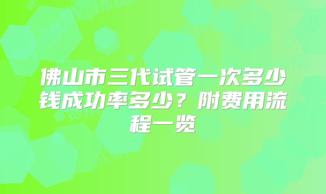 佛山市三代试管一次多少钱成功率多少？附费用流程一览