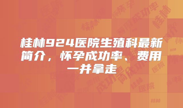 桂林924医院生殖科最新简介，怀孕成功率、费用一并拿走