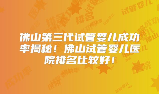 佛山第三代试管婴儿成功率揭秘！佛山试管婴儿医院排名比较好！