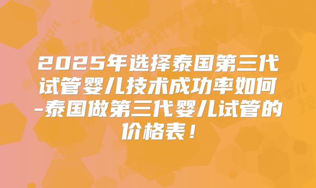2025年选择泰国第三代试管婴儿技术成功率如何-泰国做第三代婴儿试管的价格表！