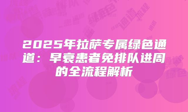 2025年拉萨专属绿色通道：早衰患者免排队进周的全流程解析