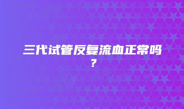 三代试管反复流血正常吗？